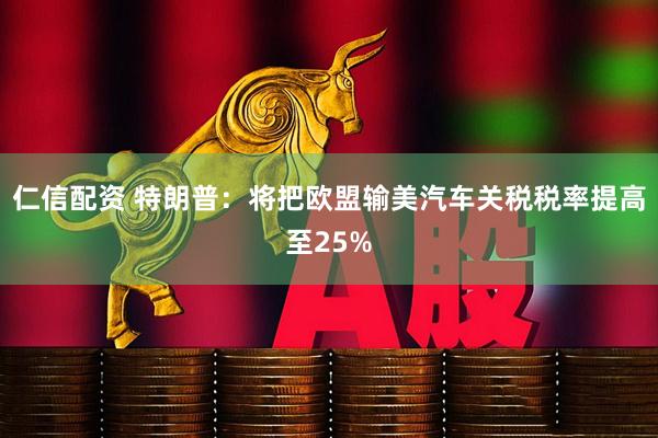 仁信配资 特朗普：将把欧盟输美汽车关税税率提高至25%