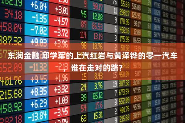 东润金融 邱学军的上汽红岩与黄泽铧的零一汽车，谁在走对的路?