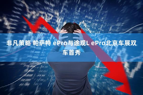 非凡策略 帕萨特 ePro与途观L ePro北京车展双车首秀